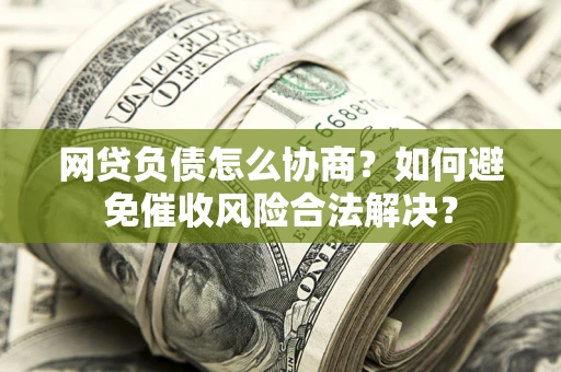 北京网贷负债怎么协商？如何避免催收风险合法解决？