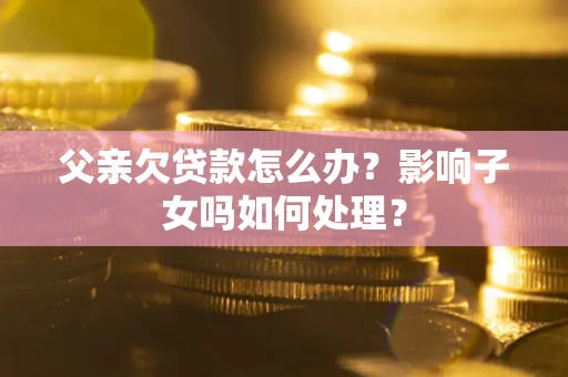 北京父亲欠贷款怎么办？影响子女吗如何处理？