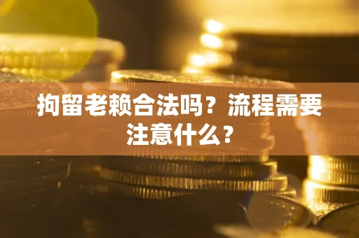 北京拘留老赖合法吗？流程需要注意什么？