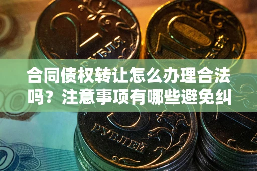 北京合同债权转让怎么办理合法吗？注意事项有哪些避免纠纷？