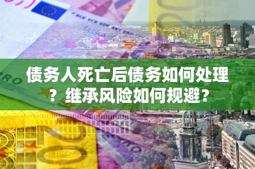 北京债务人死亡后债务如何处理？继承风险如何规避？
