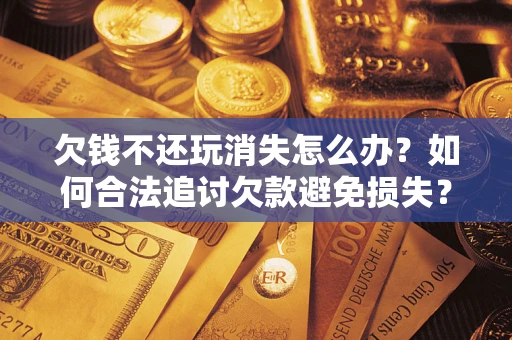北京欠钱不还玩消失怎么办?如何合法追讨欠款避免损失? 北京欠钱不还玩消失怎么办?如何合法追讨欠款避免损失?