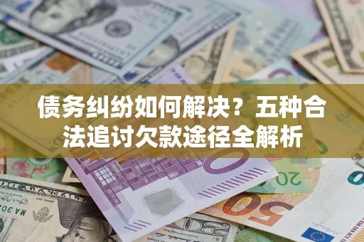 北京债务纠纷如何解决？五种合法追讨欠款途径全解析