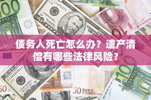北京债务人死亡怎么办？遗产清偿有哪些法律风险？