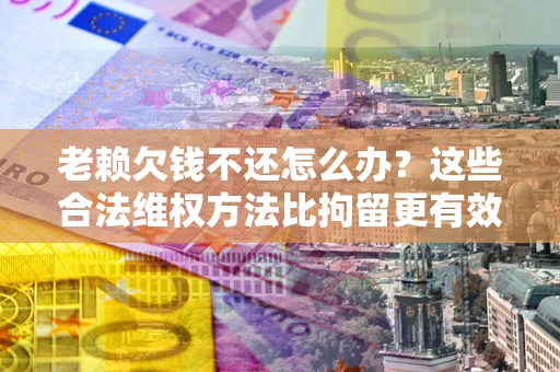 北京老赖欠钱不还怎么办？这些合法维权方法比拘留更有效