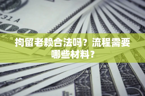 北京拘留老赖合法吗？流程需要哪些材料？