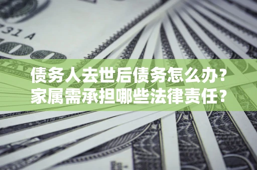 北京债务人去世后债务怎么办？家属需承担哪些法律责任？