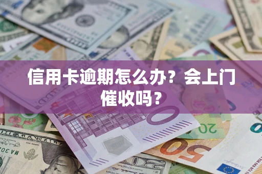 北京信用卡逾期怎么办？会上门催收吗？