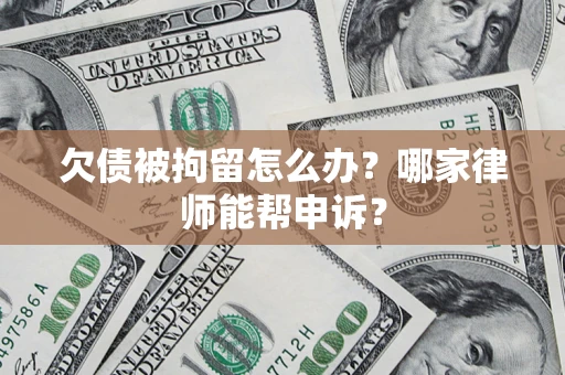 北京欠债被拘留怎么办？哪家律师能帮申诉？