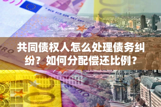 北京共同债权人怎么处理债务纠纷？如何分配偿还比例？