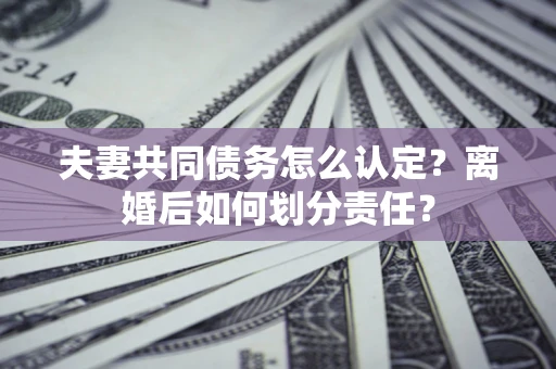 北京夫妻共同债务怎么认定？离婚后如何划分责任？