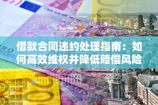 北京借款合同违约处理指南：如何高效维权并降低赔偿风险？