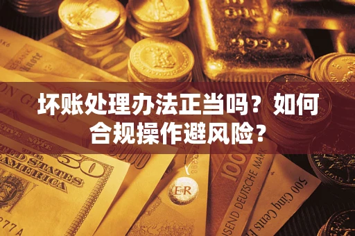北京坏账处理办法正当吗？如何合规操作避风险？