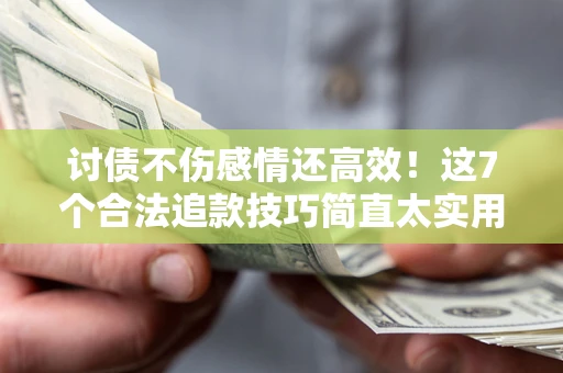 北京讨债不伤感情还高效！这7个合法追款技巧简直太实用