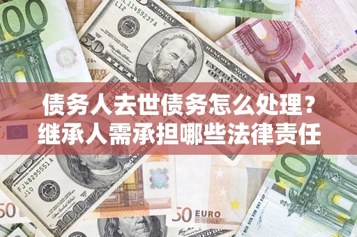 北京债务人去世债务怎么处理？继承人需承担哪些法律责任？
