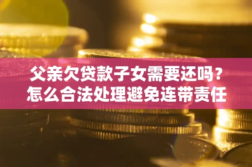 北京父亲欠贷款子女需要还吗？怎么合法处理避免连带责任？