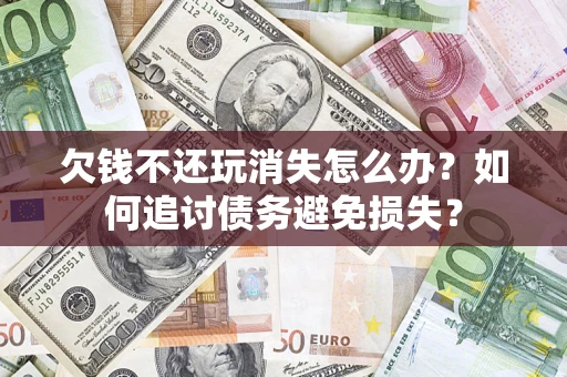北京欠钱不还玩消失怎么办？如何追讨债务避免损失？