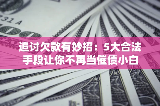 北京追讨欠款有妙招：5大合法手段让你不再当催债小白