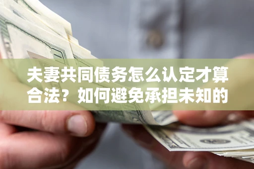 北京夫妻共同债务怎么认定才算合法？如何避免承担未知的债务风险？