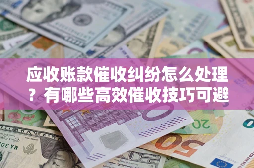 北京应收账款催收纠纷怎么处理？有哪些高效催收技巧可避免坏账？