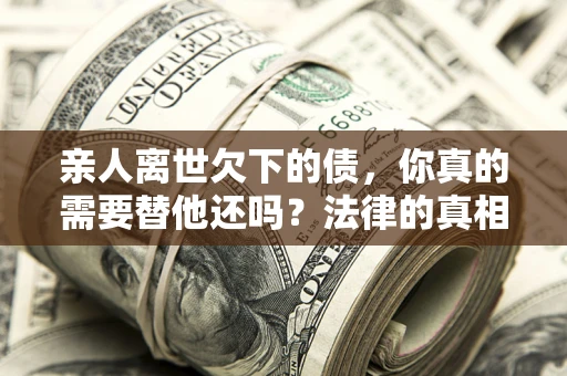 北京亲人离世欠下的债，你真的需要替他还吗？法律的真相或许与你想的不一样